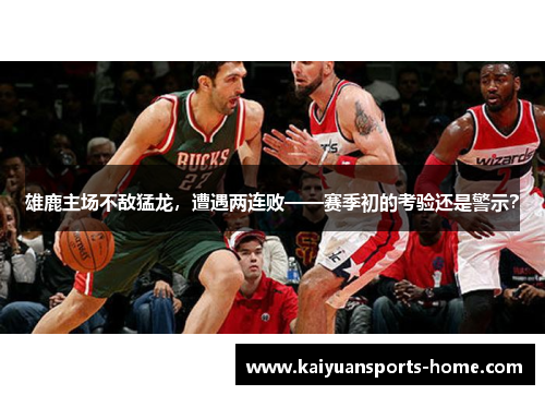 雄鹿主场不敌猛龙，遭遇两连败——赛季初的考验还是警示？