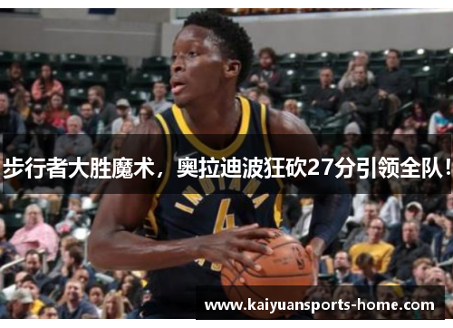 步行者大胜魔术，奥拉迪波狂砍27分引领全队！