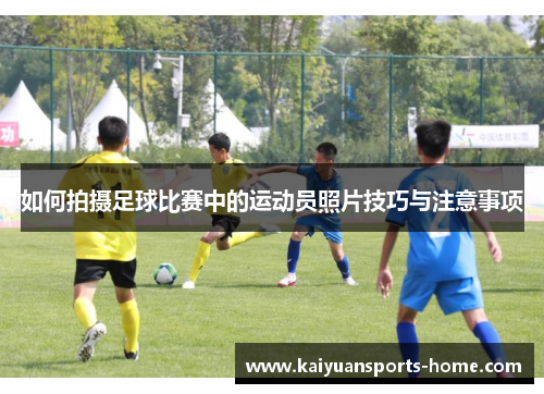 如何拍摄足球比赛中的运动员照片技巧与注意事项
