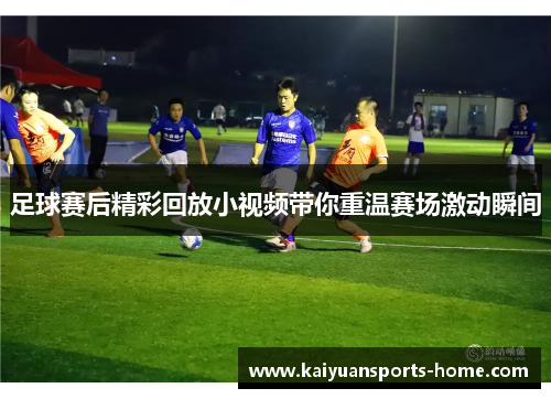 足球赛后精彩回放小视频带你重温赛场激动瞬间