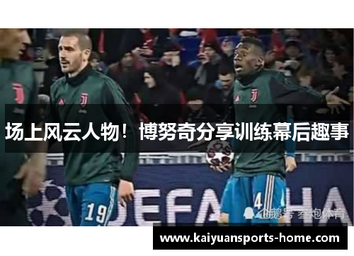 场上风云人物！博努奇分享训练幕后趣事