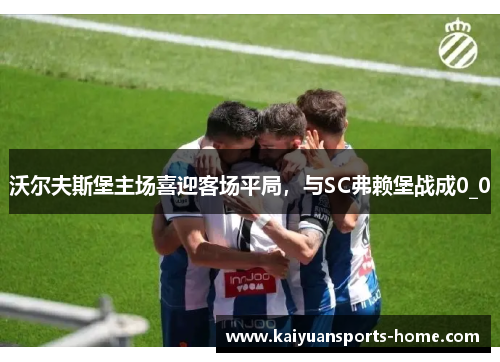 沃尔夫斯堡主场喜迎客场平局，与SC弗赖堡战成0_0