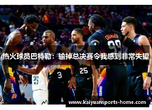 热火球员巴特勒：输掉总决赛令我感到非常失望