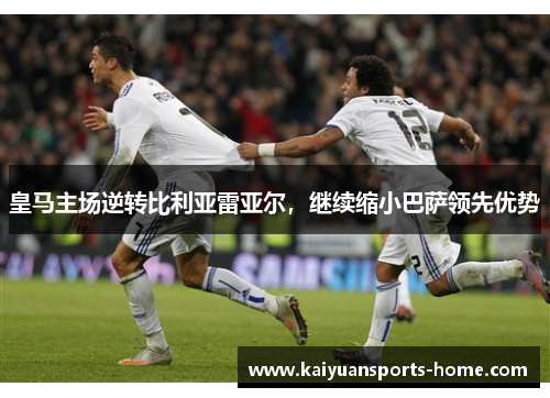 皇马主场逆转比利亚雷亚尔，继续缩小巴萨领先优势