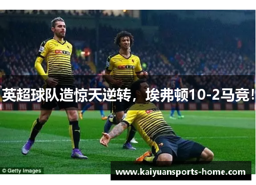 英超球队造惊天逆转，埃弗顿10-2马竞！