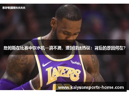詹姆斯在比赛中饮水机一滴不漏，遭到球迷热议：背后的原因何在？