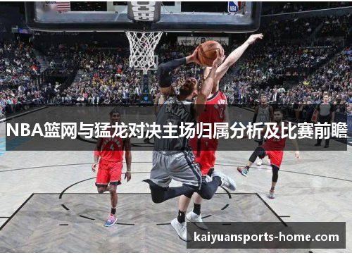 NBA篮网与猛龙对决主场归属分析及比赛前瞻