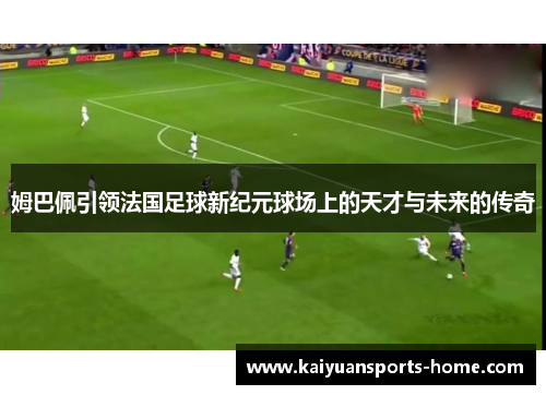 姆巴佩引领法国足球新纪元球场上的天才与未来的传奇