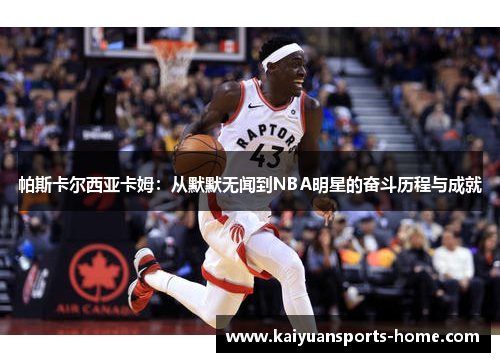 帕斯卡尔西亚卡姆：从默默无闻到NBA明星的奋斗历程与成就