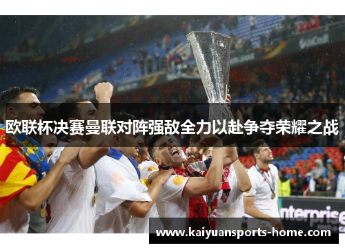 欧联杯决赛曼联对阵强敌全力以赴争夺荣耀之战