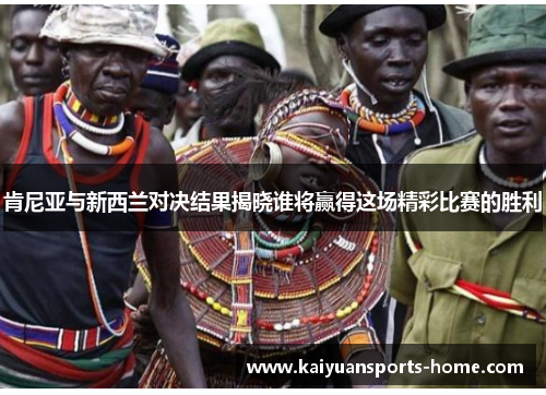 肯尼亚与新西兰对决结果揭晓谁将赢得这场精彩比赛的胜利
