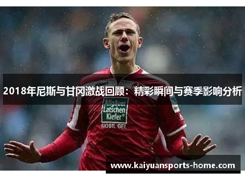 2018年尼斯与甘冈激战回顾：精彩瞬间与赛季影响分析