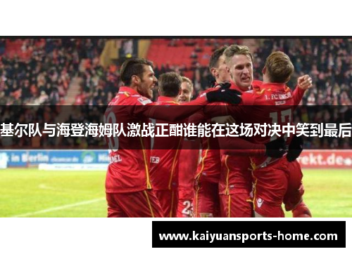 基尔队与海登海姆队激战正酣谁能在这场对决中笑到最后