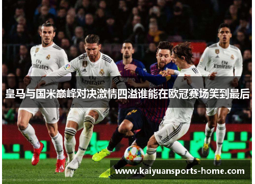 皇马与国米巅峰对决激情四溢谁能在欧冠赛场笑到最后