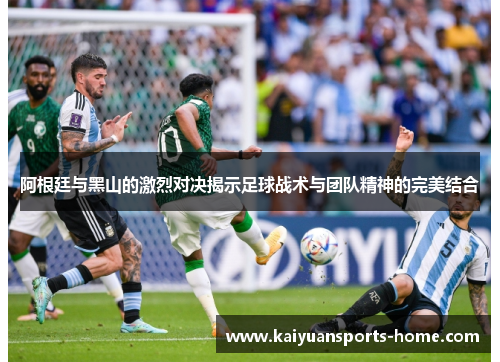 阿根廷与黑山的激烈对决揭示足球战术与团队精神的完美结合