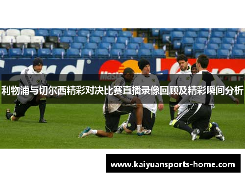 利物浦与切尔西精彩对决比赛直播录像回顾及精彩瞬间分析
