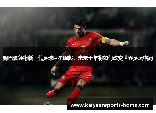 姆巴佩领衔新一代足球巨星崛起，未来十年将如何改变世界足坛格局