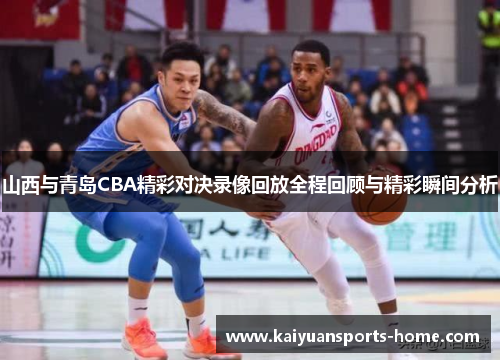 山西与青岛CBA精彩对决录像回放全程回顾与精彩瞬间分析